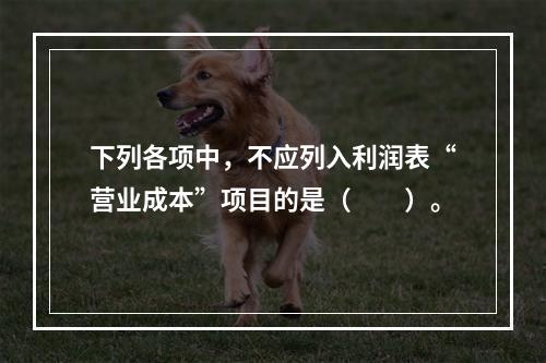 下列各项中，不应列入利润表“营业成本”项目的是（　　）。