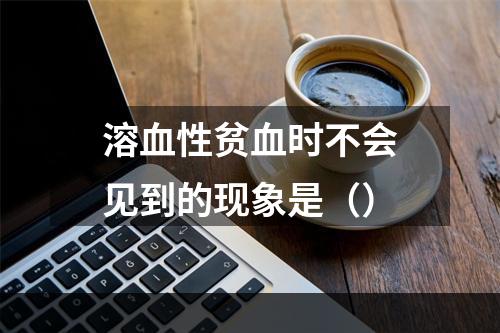 溶血性贫血时不会见到的现象是（）