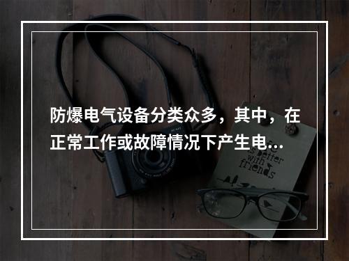 防爆电气设备分类众多，其中，在正常工作或故障情况下产生电火花