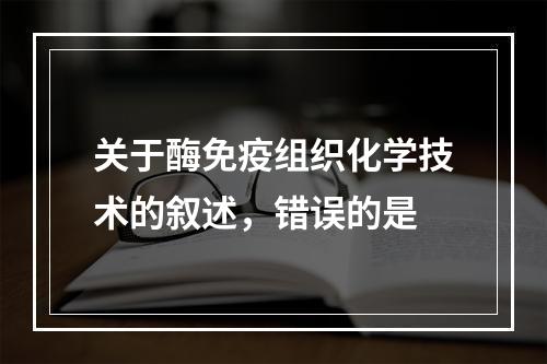 关于酶免疫组织化学技术的叙述，错误的是