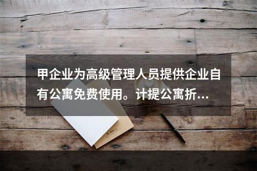 甲企业为高级管理人员提供企业自有公寓免费使用。计提公寓折旧时