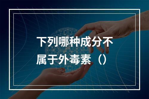 下列哪种成分不属于外毒素（）