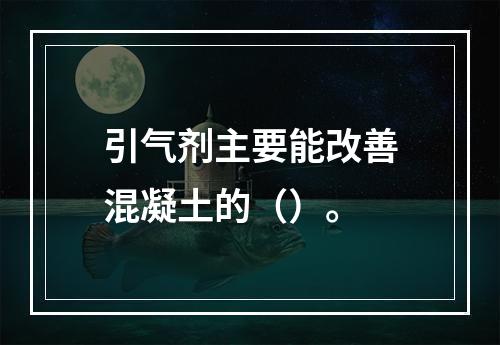 引气剂主要能改善混凝土的（）。