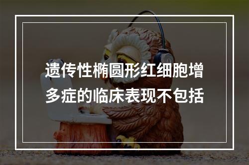 遗传性椭圆形红细胞增多症的临床表现不包括