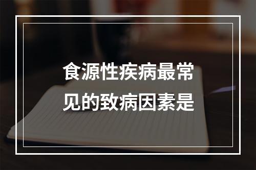 食源性疾病最常见的致病因素是