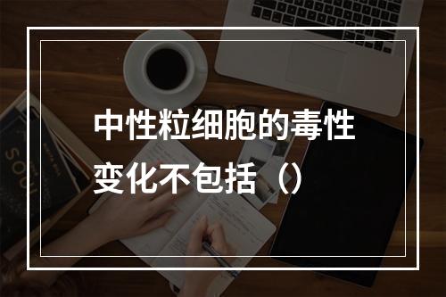 中性粒细胞的毒性变化不包括（）