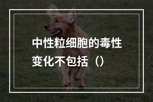 中性粒细胞的毒性变化不包括（）