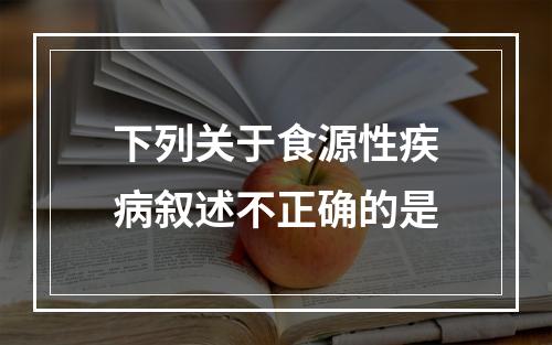 下列关于食源性疾病叙述不正确的是