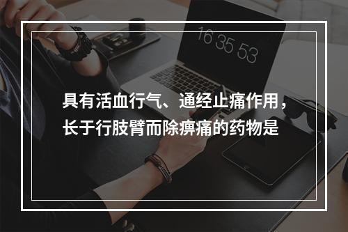 具有活血行气、通经止痛作用，长于行肢臂而除痹痛的药物是