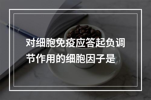 对细胞免疫应答起负调节作用的细胞因子是