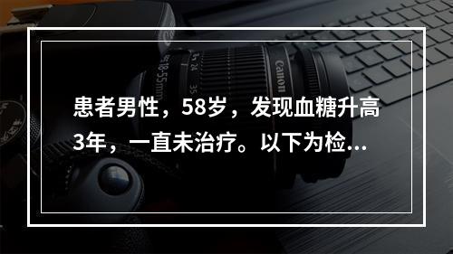 患者男性，58岁，发现血糖升高3年，一直未治疗。以下为检查糖