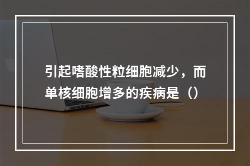 引起嗜酸性粒细胞减少，而单核细胞增多的疾病是（）