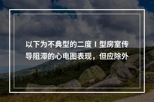 以下为不典型的二度Ⅰ型房室传导阻滞的心电图表现，但应除外