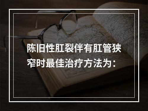 陈旧性肛裂伴有肛管狭窄时最佳治疗方法为：