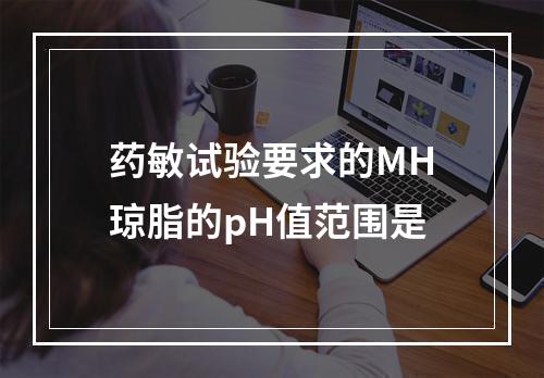 药敏试验要求的MH琼脂的pH值范围是