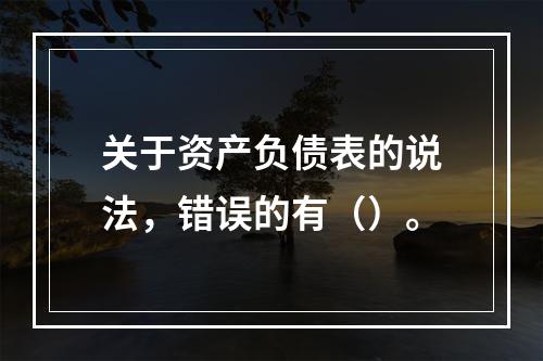 关于资产负债表的说法，错误的有（）。