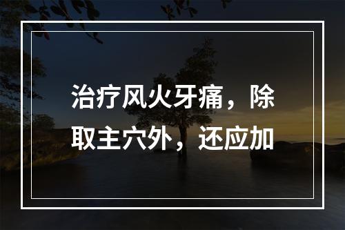 治疗风火牙痛，除取主穴外，还应加