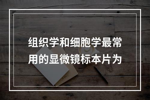 组织学和细胞学最常用的显微镜标本片为