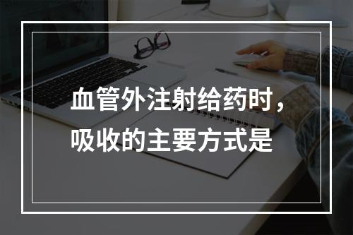 血管外注射给药时，吸收的主要方式是