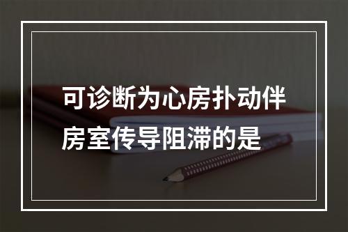 可诊断为心房扑动伴房室传导阻滞的是