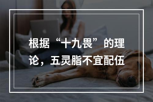 根据“十九畏”的理论，五灵脂不宜配伍