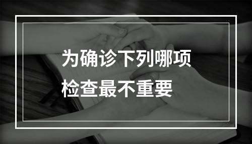 为确诊下列哪项检查最不重要