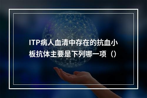 ITP病人血清中存在的抗血小板抗体主要是下列哪一项（）