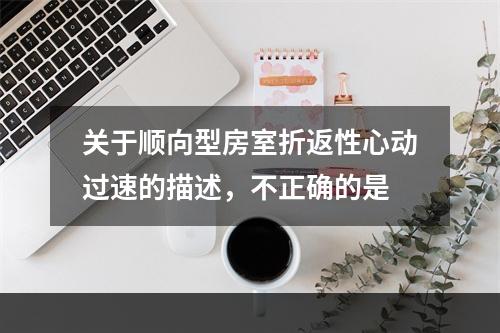 关于顺向型房室折返性心动过速的描述，不正确的是