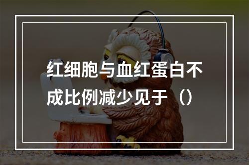 红细胞与血红蛋白不成比例减少见于（）