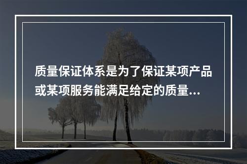 质量保证体系是为了保证某项产品或某项服务能满足给定的质量要求