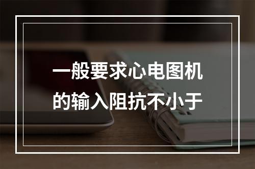 一般要求心电图机的输入阻抗不小于