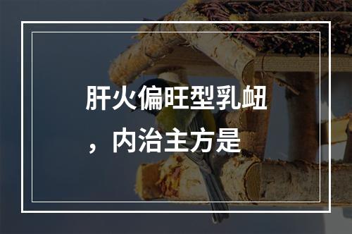 肝火偏旺型乳衄，内治主方是