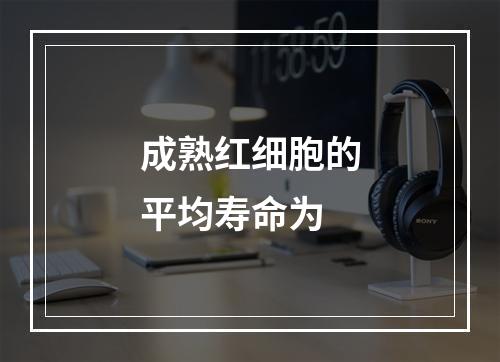 成熟红细胞的平均寿命为