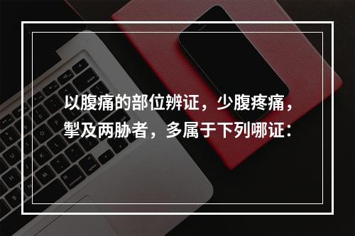 以腹痛的部位辨证，少腹疼痛，掣及两胁者，多属于下列哪证：