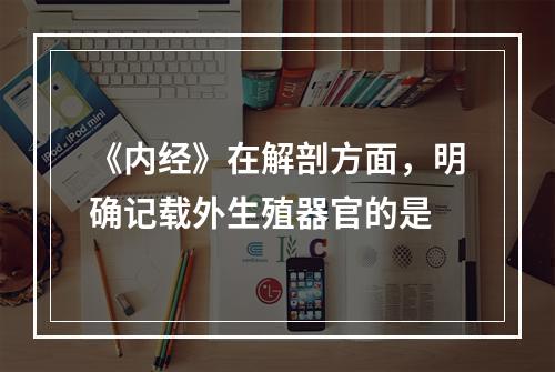 《内经》在解剖方面，明确记载外生殖器官的是