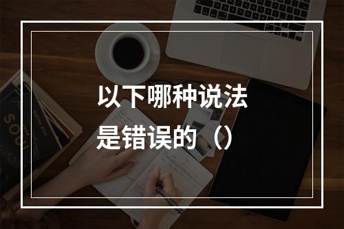 以下哪种说法是错误的（）