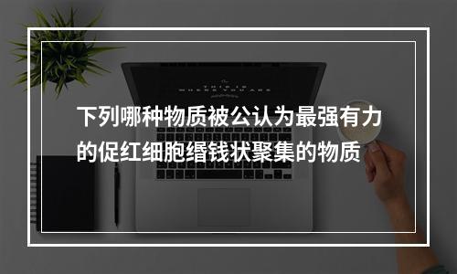 下列哪种物质被公认为最强有力的促红细胞缗钱状聚集的物质