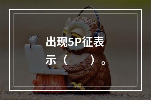 出现5P征表示（　　）。