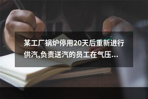 某工厂锅炉停用20天后重新进行供汽,负责送汽的员工在气压超过