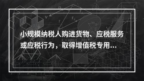 小规模纳税人购进货物、应税服务或应税行为，取得增值税专用发票