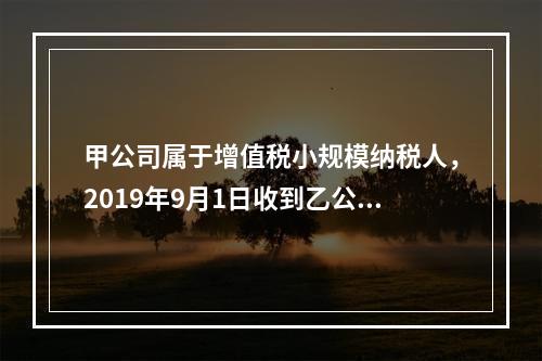 甲公司属于增值税小规模纳税人，2019年9月1日收到乙公司作