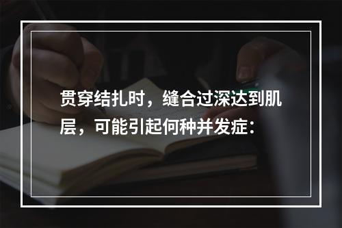 贯穿结扎时，缝合过深达到肌层，可能引起何种并发症：