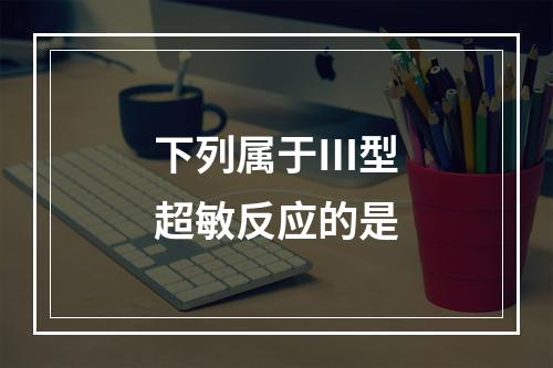 下列属于Ⅲ型超敏反应的是