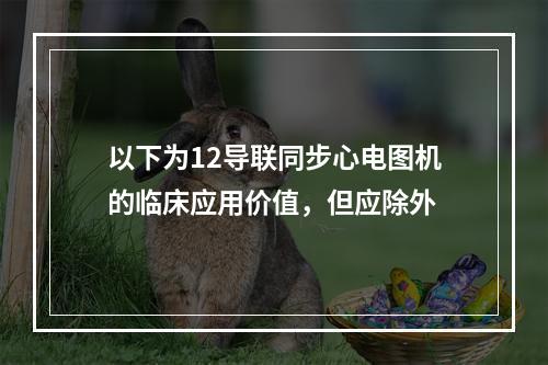 以下为12导联同步心电图机的临床应用价值，但应除外