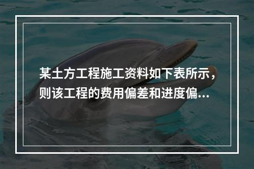 某土方工程施工资料如下表所示，则该工程的费用偏差和进度偏差分