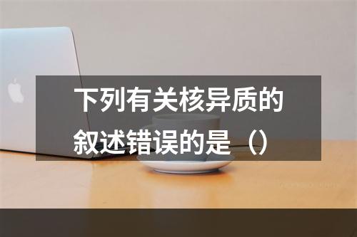 下列有关核异质的叙述错误的是（）