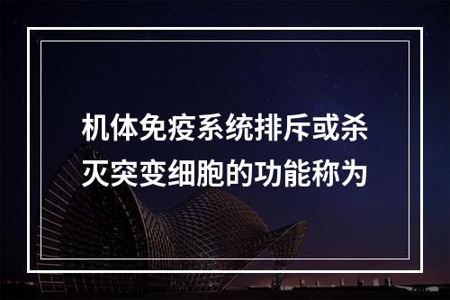 机体免疫系统排斥或杀灭突变细胞的功能称为