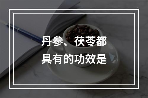 丹参、茯苓都具有的功效是