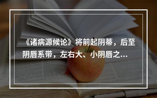 《诸病源候论》将前起阴蒂，后至阴唇系带，左右大、小阴唇之间的