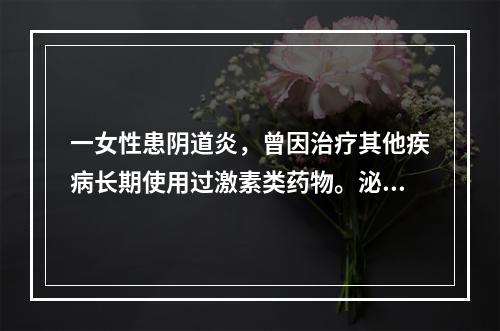 一女性患阴道炎，曾因治疗其他疾病长期使用过激素类药物。泌尿生